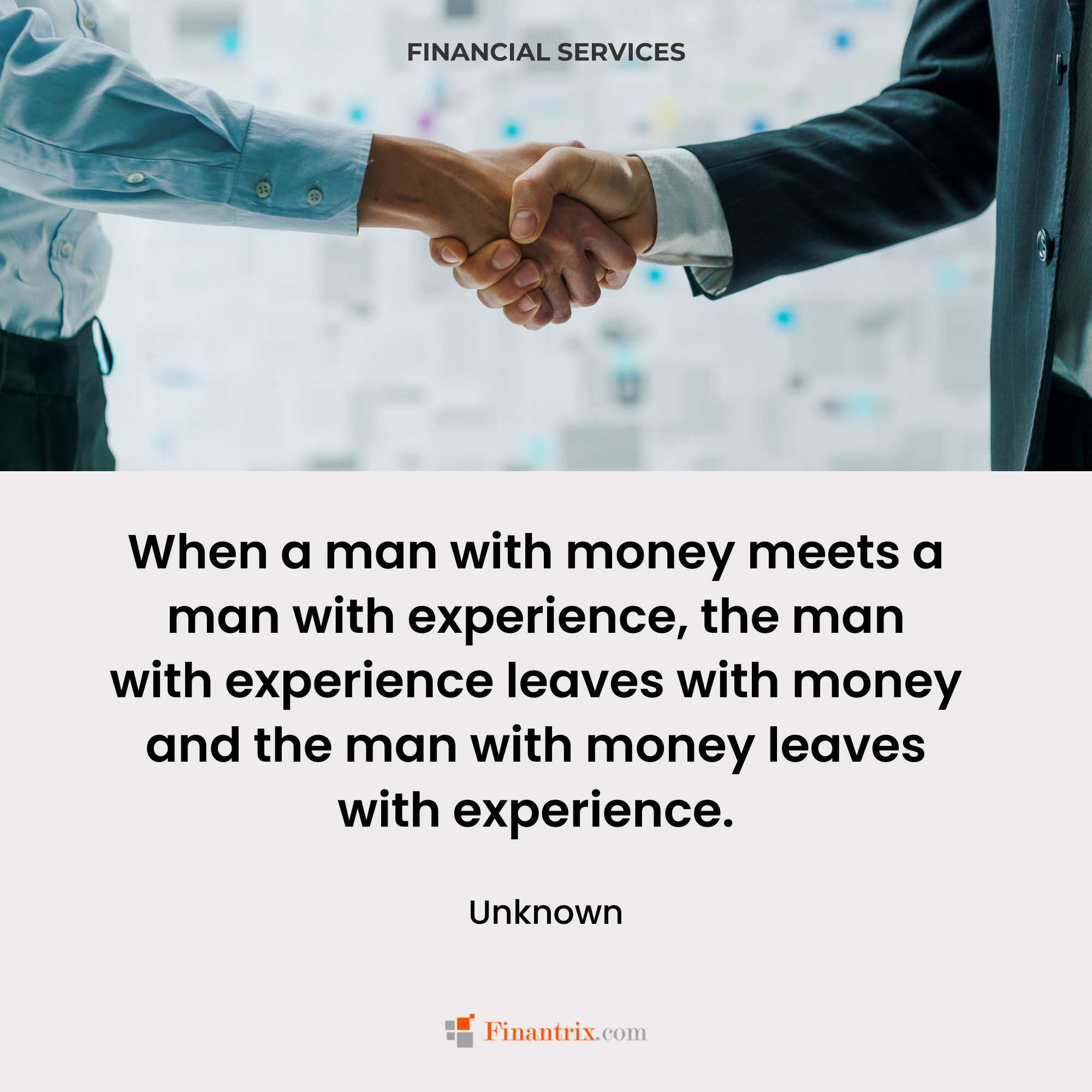 "When a man with money meets a man with experience, the man with experience leaves with money and the man with money leaves with experience." - Unknown
