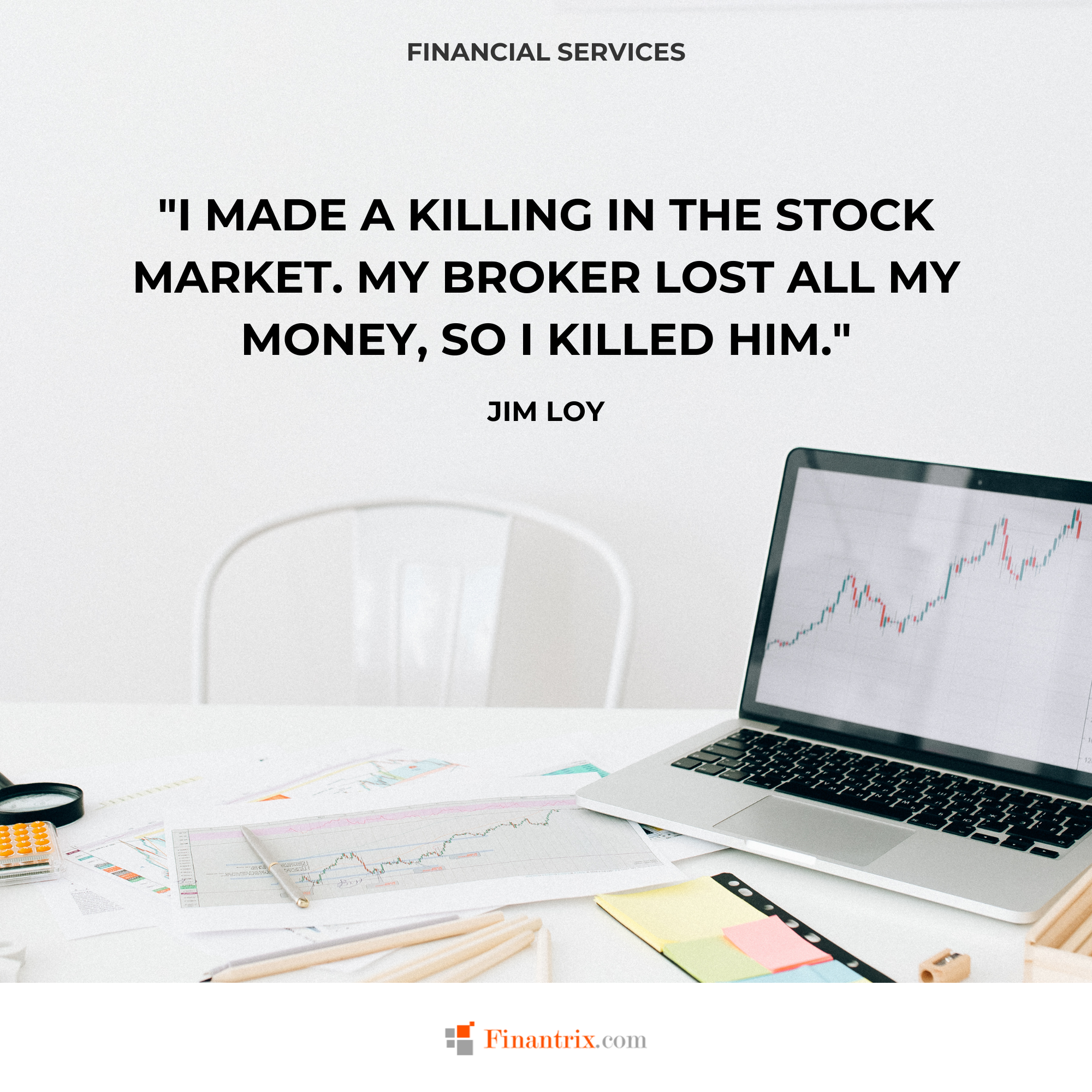 "I made a killing in the stock market. My broker lost all my money, so I killed him." - Jim Loy