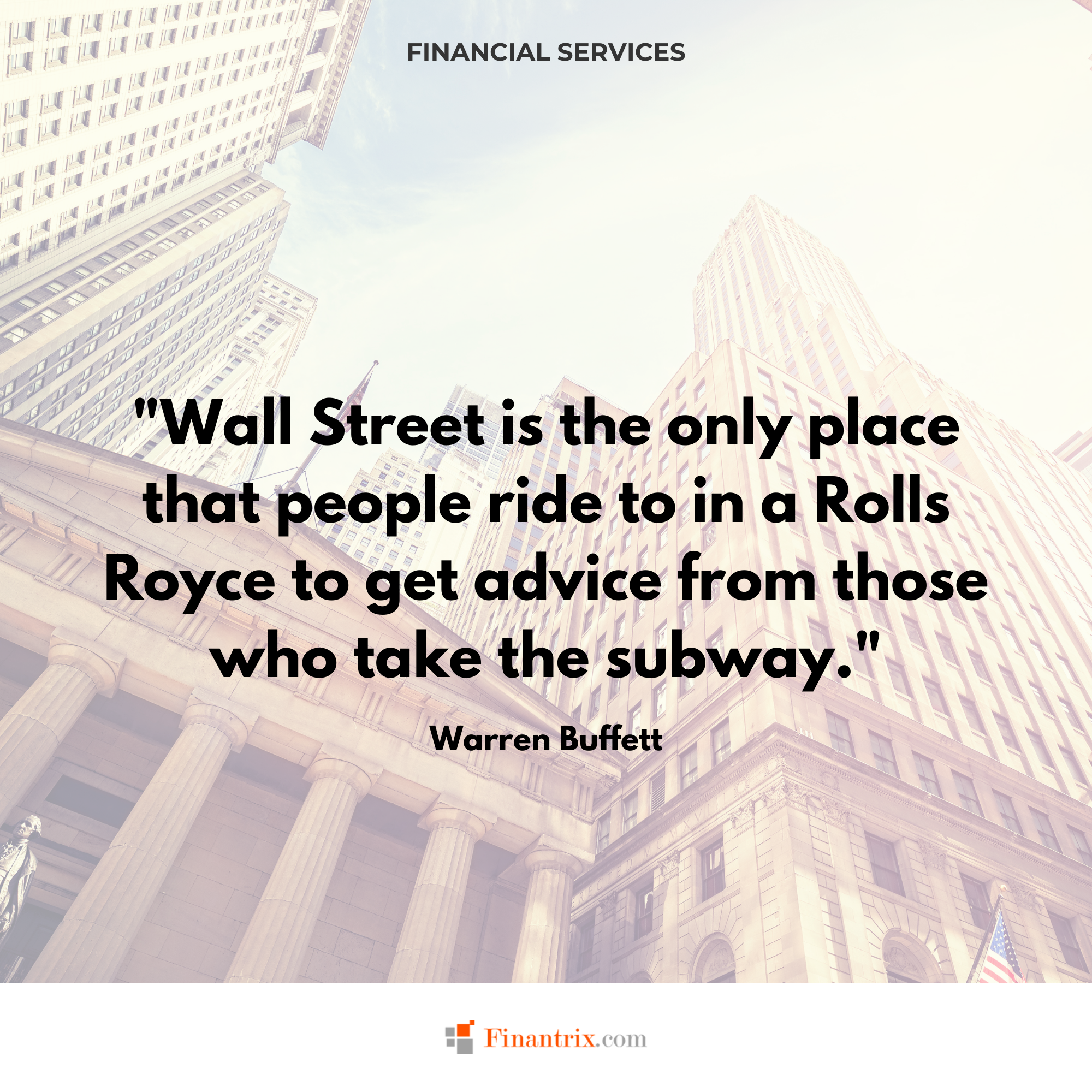 "Wall Street is the only place that people ride to in a Rolls Royce to get advice from those who take the subway." - Warren Buffett